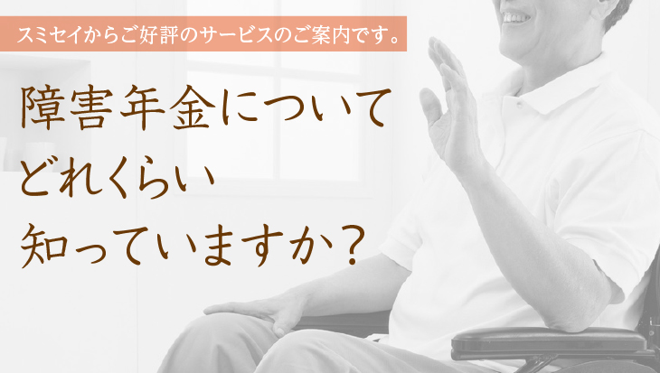 スミセイからご好評のサービスのご案内です。障害年金についてどれくらい知っていますか?