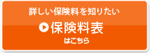 詳しい保険料が知りたい 保険料表はこちら
