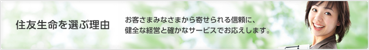 住友生命について お客さまみなさまから寄せられる信頼に、健全な経営と確かなサービスでお応えします。