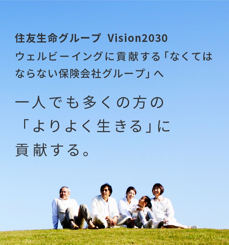 住友生命グループ  Vision203ウェルビーイングに貢献する「なくてはならない保険会社グループ」へ一人でも多くの方の「よりよく生きる」に貢献する。