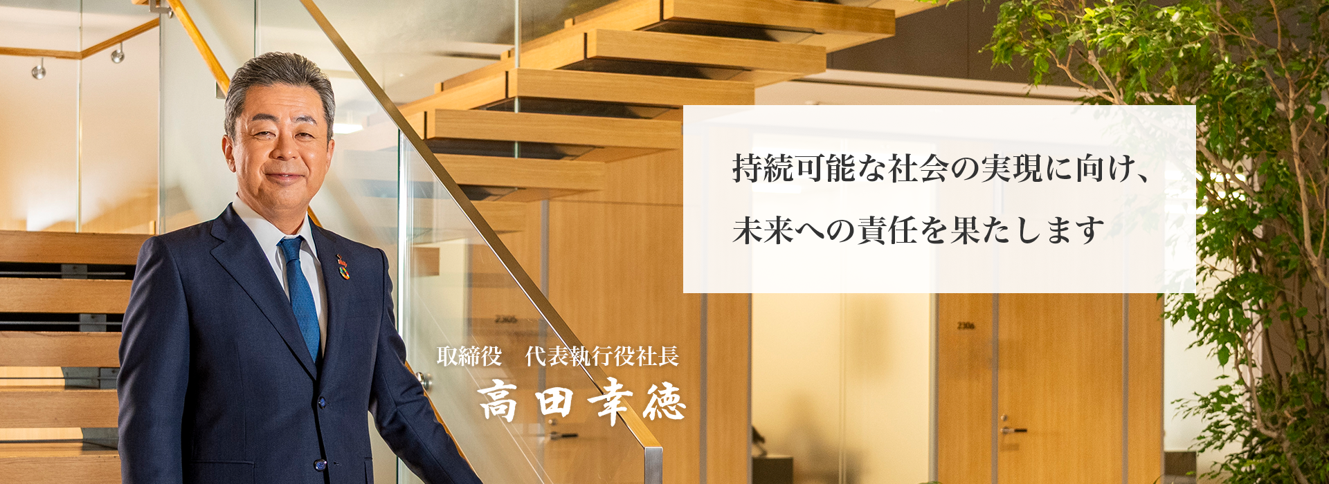 サステナビリティ経営を加速させ、ウェルビーイングの価値を多くのステークホルダーにお届けします 取締役　代表執行役社長 高田幸徳