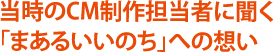 当時のCM制作担当者に聞く「まあるいいのち」への想い