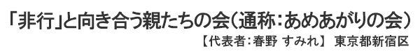 「非行」と向き合う親たちの会（通称：あめあがりの会） 【代表者：春野 すみれ】東京都新宿区