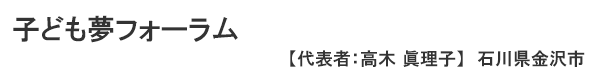子ども夢フォーラム 石川県金沢市　代表者 ： 高木眞理子