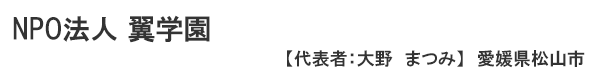 NPO法人 翼学園 愛媛県松山市　代表者 ： 大野 まつみ