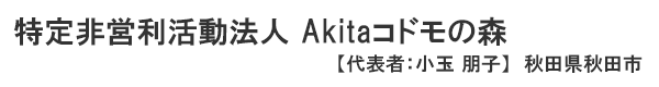 特定非営利活動法人 Akitaコドモの森 秋田県秋田市　代表者 ： 小玉 朋子