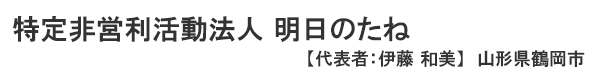 特定非営利活動法人 明日のたね 代表者 ： 伊藤 和美