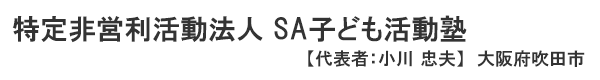 特定非営利活動法人 SA子ども活動塾 大阪府吹田市　代表者 ： 小川 忠夫