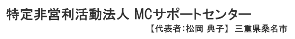 特定非営利活動法人 MCサポートセンター 三重県桑名市　代表者 ： 松岡 典子
