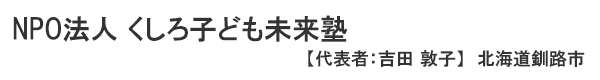 NPO法人　くしろ子ども未来塾　代表者 ： 理事長　吉田 敦子