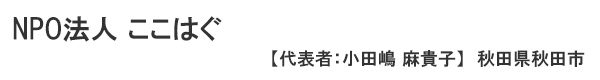 NPO法人 ここはぐ　代表者 ：小田嶋 麻貴子 秋田県秋田市