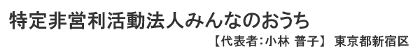 特定非営利活動法人 みんなのおうち 【代表者：小林普子】東京都新宿区