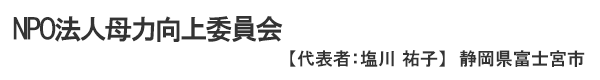 NPO法人 母力向上委員会　代表者：塩川 祐子 静岡県富士宮市