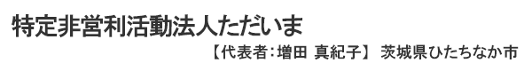 特定非営利活動法人　ただいま　代表者：増田真紀子 茨城県ひたちなか市