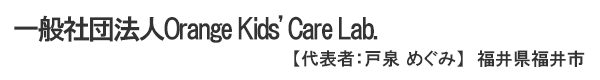 一般社団法人Orange Kids' Care Lab.　代表者 ： 戸泉　めぐみ 福井県福井市