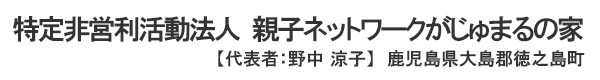 特定非営利活動法人 親子ネットワークがじゅまるの家 【代表者：野中涼子】鹿児島県大島郡徳之島町