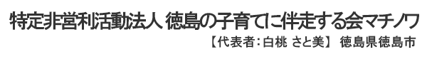 特定非営利活動法人 徳島の子育てに伴走する会マチノワ 代表者 ：白桃さと美 徳島県徳島市