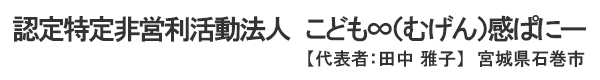 認定特定非営利活動法人 こども∞（むげん）感ぱにー 代表者：田中雅子 宮城県石巻市