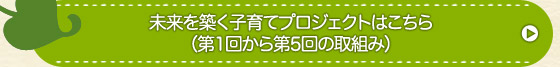 未来を築く子育てプロジェクトはこちら(第1回から第5回の取組み)