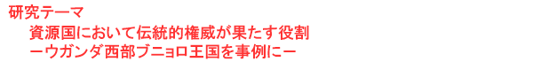 研究テーマ　資源国において伝統的権威が果たす役割－ウガンダ西部ブニョロ王国を事例に－