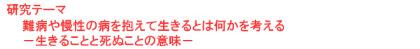 研究テーマ　難病や慢性の病を抱えて生きるとは何かを考える－生きることと死ぬことの意味－