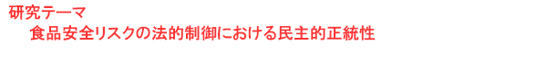研究テーマ　食品安全リスクの法的制御における民主的正統性