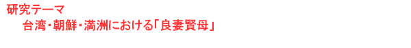 研究テーマ　台湾・朝鮮・満洲における「良妻賢母」