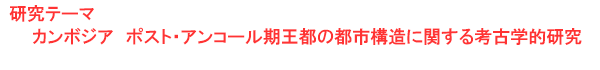 研究テーマ　カンボジア　ポスト・アンコール期王都の都市構造に関する考古学的研究