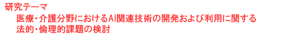 研究テーマ　医療・介護分野におけるAI関連技術の開発および利用に関する法的・倫理的課題の検討