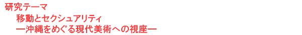 研究テーマ　移動とセクシュアリティ―沖縄をめぐる現代美術への視座―