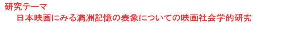 研究テーマ　日本映画にみる満州記憶の表象についての映画社会学的研究