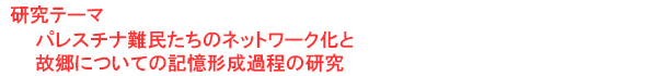 研究テーマ　パレスチナ難民たちのネットワーク化と故郷についての記憶形成過程の研究