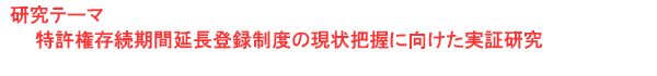 研究テーマ　特許権存続期間延長登録制度の現状把握に向けた実証研究