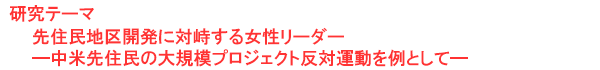 研究テーマ　先住民地区開発に対峙する女性リーダー―中米先住民の大規模プロジェクト反対運動を例として―