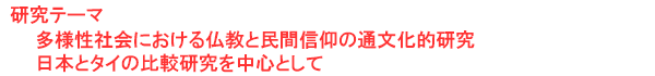 研究テーマ　多様性社会における仏教と民間信仰の通文化的研究：日本とタイの比較研究を中心として