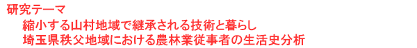 研究テーマ　縮小する山村地域で継承される技術と暮らし：埼玉県秩父地域における農林業従事者の生活史分析