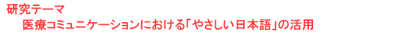 研究テーマ　医療コミュニケーションにおける「やさしい日本語」の活用