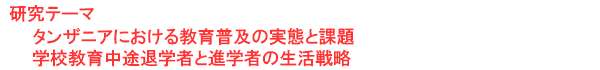 研究テーマ　タンザニアにおける教育普及の実態と課題　学校教育中途退学者と進学者の生活戦略