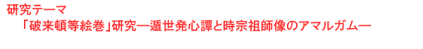 研究テーマ　「破来頓等絵巻」研究―遁世発心譚と時宗祖師像のアマルガム―