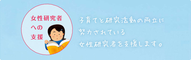 子育てと研究活動の両立に努力されている女性研究者を支援します。