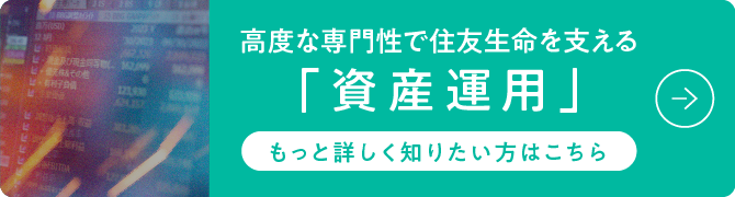 高度な専門性で住友生命を支える「資産運用」もっと詳しく知りたい方はこちら