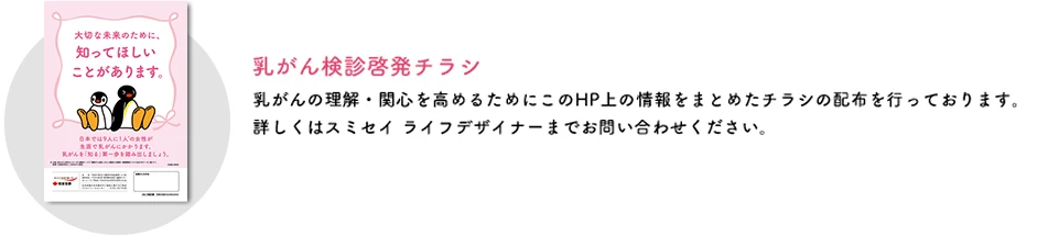 乳がん検診啓発チラシ 乳がんの理解・関心を高めるためにこのHP上の情報をまとめたチラシの配布を行っております。詳しくはスミセイライフデザイナーまでお問い合わせください。