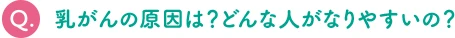 乳がんの原因は？どんな人がなりやすいの？