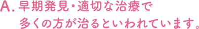 早期発見・適切な治療で多くの方が治るといわれています。