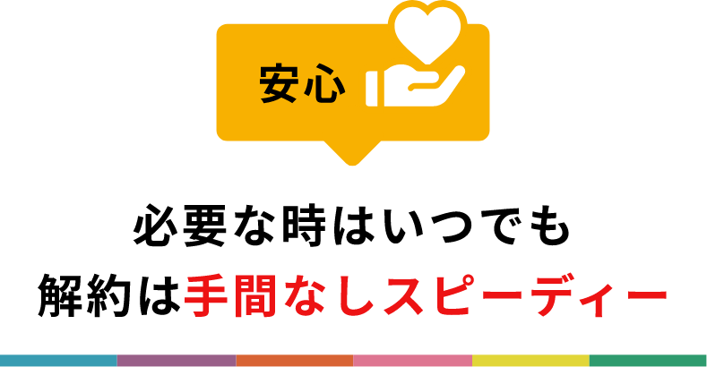 必要なときはいつでも。解約は手間なしスピーディー。