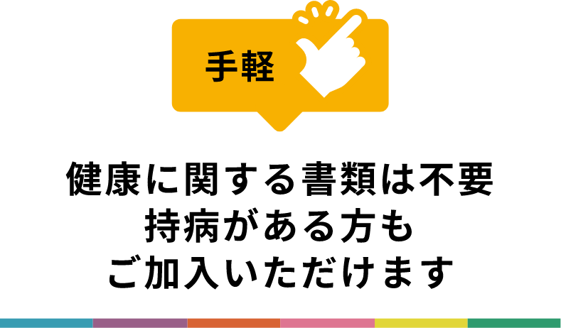 健康に関する書類は不要。持病がある方もご加入いただけます。