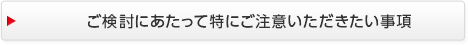 ご検討にあたって特にご注意いただきたい事項