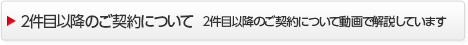 2件目以降のご契約について　2件目以降のご契約について動画で解説しています