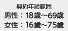 契約年齢範囲：男性：18歳～69歳：女性：16歳～75歳