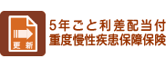 5年ごと利差配当付重度慢性疾患保障保険